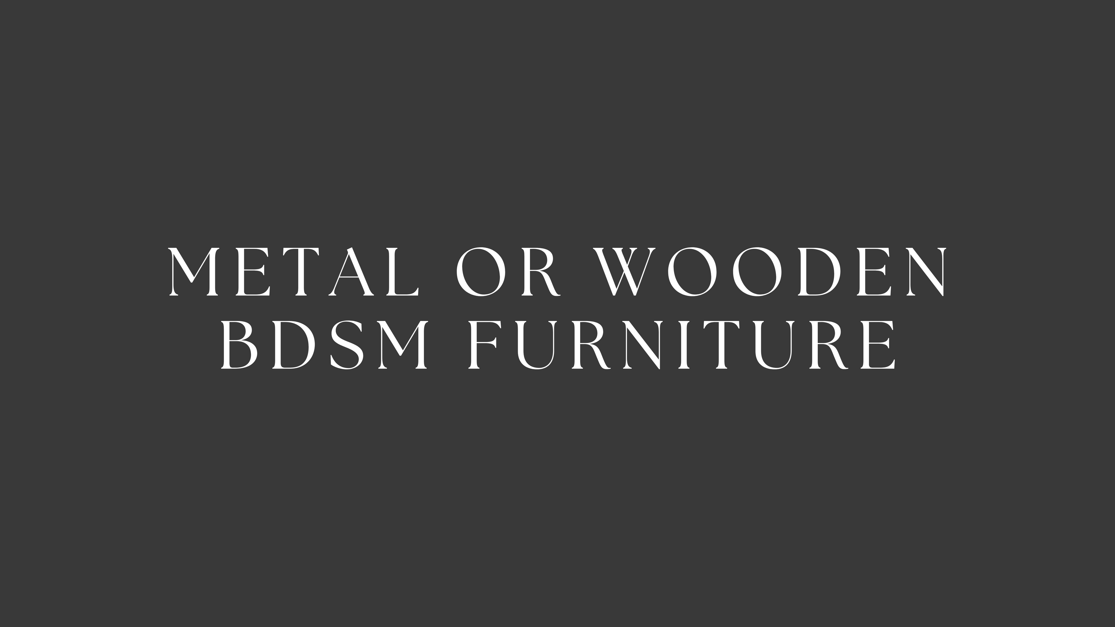 Metal or Wooden BDSM Furniture?